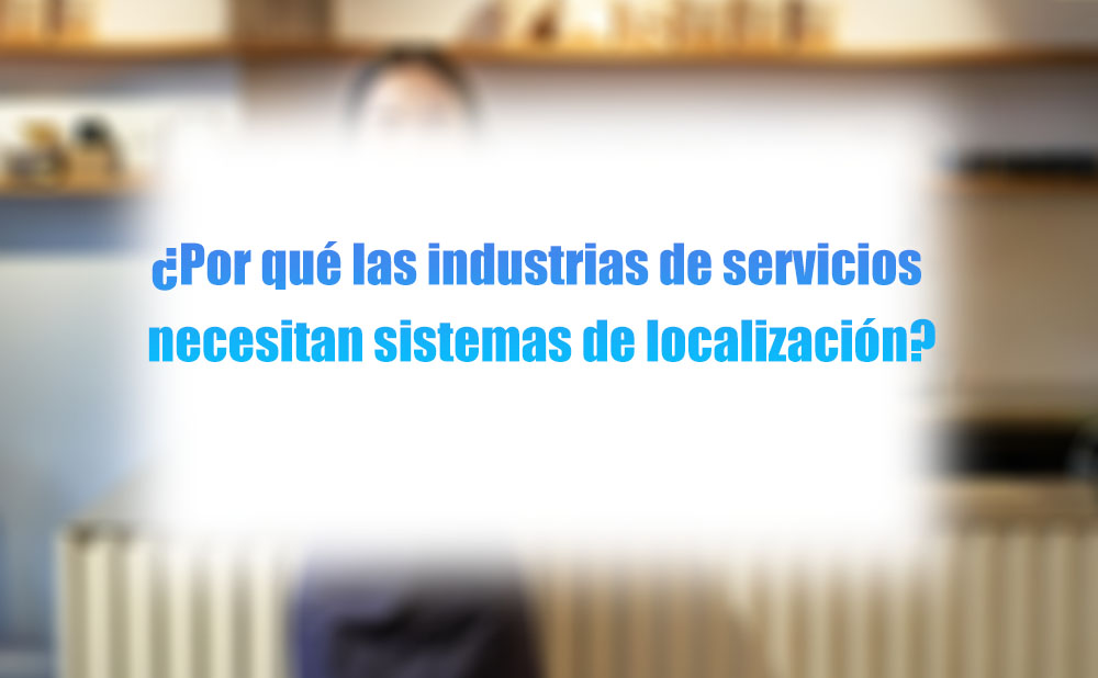 ¿Por qué las industrias de servicios necesitan sistemas de localización?